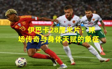 伊巴卡28厘米片：球场传奇与身体天赋的象征