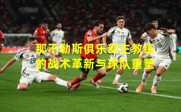 那不勒斯俱乐部主教练的战术革新与球队重塑