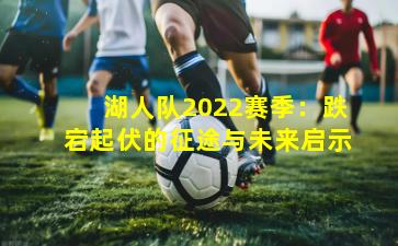 湖人队2022赛季：跌宕起伏的征途与未来启示