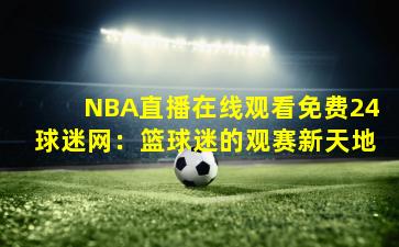 NBA直播在线观看免费24球迷网：篮球迷的观赛新天地