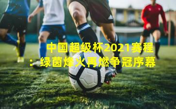 中国超级杯2021赛程：绿茵烽火再燃争冠序幕